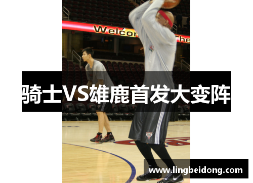 骑士VS雄鹿首发大变阵